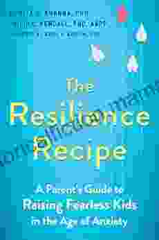 The Resilience Recipe: A Parent S Guide To Raising Fearless Kids In The Age Of Anxiety
