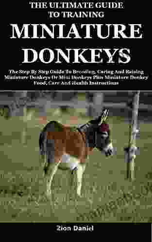 The Ultimate Guide To Training Miniature Donkeys: The Step By Step Guide To Breeding Caring And Raising Miniature Donkeys Or Mini Donkeys Plus Miniature Donkey Food Care And Health Instructions
